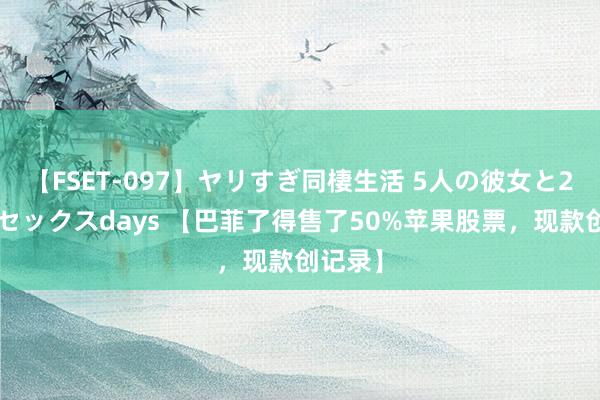 【FSET-097】ヤリすぎ同棲生活 5人の彼女と24時間セックスdays 【巴菲了得售了50%苹果股票，现款创记录】
