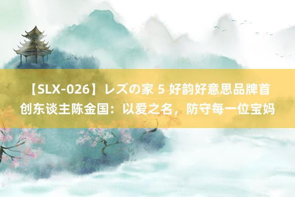 【SLX-026】レズの家 5 好韵好意思品牌首创东谈主陈金国：以爱之名，防守每一位宝妈