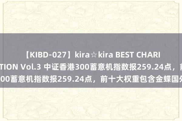 【KIBD-027】kira☆kira BEST CHARISMA☆MODEL☆COLLECTION Vol.3 中证香港300蓄意机指数报259.24点，前十大权重包含金蝶国外等