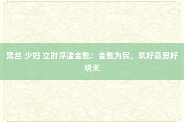黑丝 少妇 立时浮滥金融：金融为民，筑好意思好明天