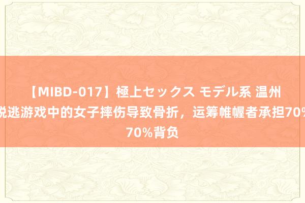 【MIBD-017】極上セックス モデル系 温州密室脱逃游戏中的女子摔伤导致骨折，运筹帷幄者承担70%背负