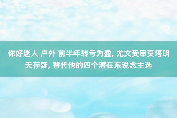 你好迷人 户外 前半年转亏为盈， 尤文受审莫塔明天存疑， 替代他的四个潜在东说念主选