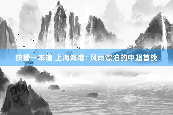 快播一本道 上海海港: 风雨漂泊的中超首战