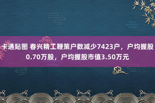 卡通贴图 春兴精工鞭策户数减少7423户，户均握股0.70万股，户均握股市值3.50万元