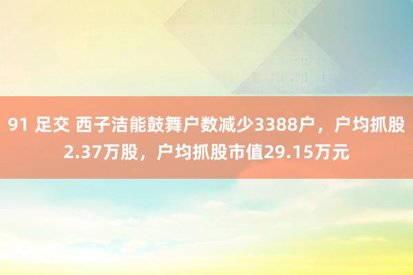 91 足交 西子洁能鼓舞户数减少3388户，户均抓股2.37万股，户均抓股市值29.15万元