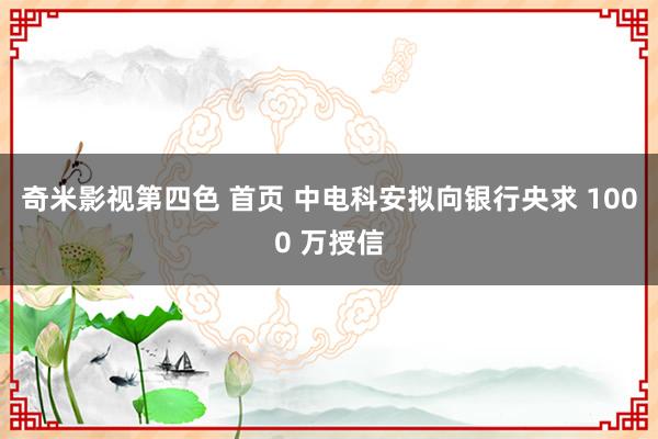 奇米影视第四色 首页 中电科安拟向银行央求 1000 万授信