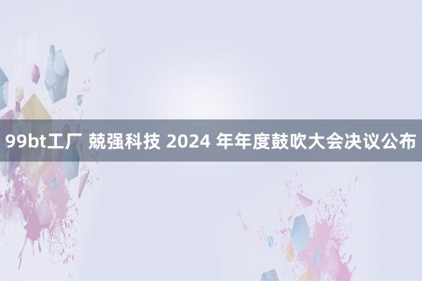 99bt工厂 兢强科技 2024 年年度鼓吹大会决议公布