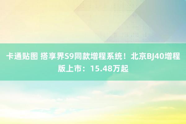 卡通贴图 搭享界S9同款增程系统！北京BJ40增程版上市：15.48万起
