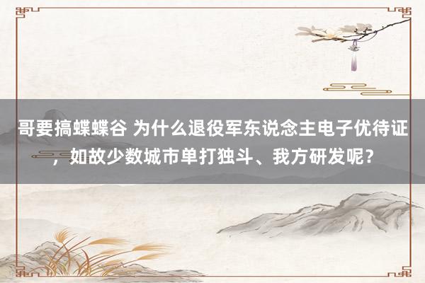 哥要搞蝶蝶谷 为什么退役军东说念主电子优待证，如故少数城市单打独斗、我方研发呢？