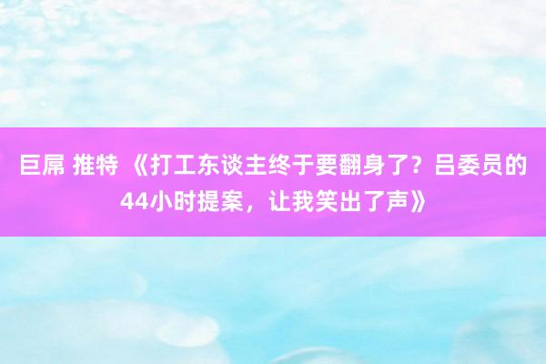 巨屌 推特 《打工东谈主终于要翻身了？吕委员的44小时提案，让我笑出了声》