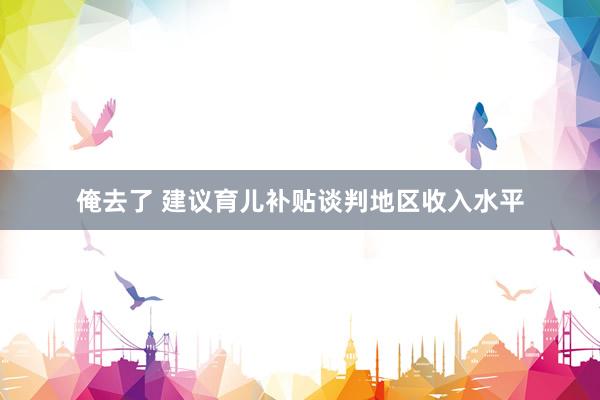 俺去了 建议育儿补贴谈判地区收入水平