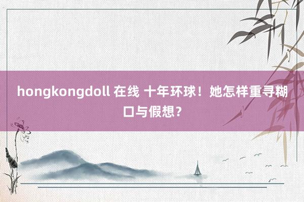 hongkongdoll 在线 十年环球！她怎样重寻糊口与假想？