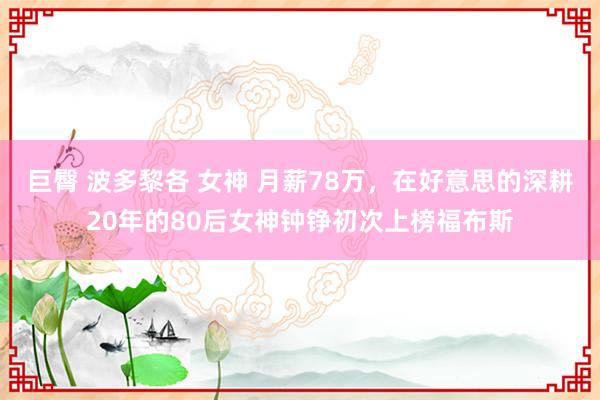 巨臀 波多黎各 女神 月薪78万，在好意思的深耕20年的80后女神钟铮初次上榜福布斯