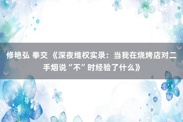 修艳弘 拳交 《深夜维权实录：当我在烧烤店对二手烟说“不”时经验了什么》