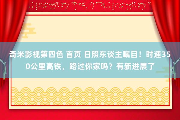 奇米影视第四色 首页 日照东谈主瞩目！时速350公里高铁，路过你家吗？有新进展了