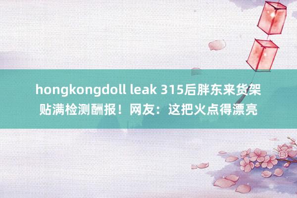 hongkongdoll leak 315后胖东来货架贴满检测酬报！网友：这把火点得漂亮