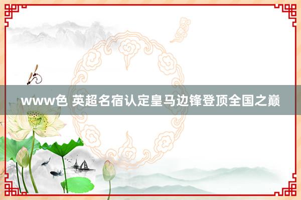 www色 英超名宿认定皇马边锋登顶全国之巅