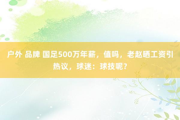户外 品牌 国足500万年薪，值吗，老赵晒工资引热议，球迷：球技呢？