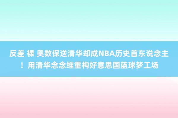 反差 裸 奥数保送清华却成NBA历史首东说念主！用清华念念维重构好意思国篮球梦工场