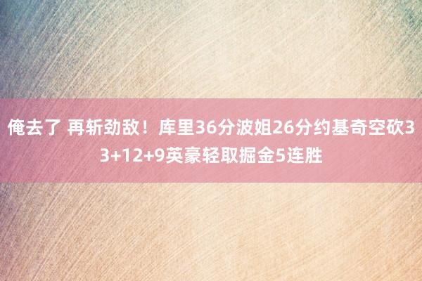 俺去了 再斩劲敌！库里36分波姐26分约基奇空砍33+12+9英豪轻取掘金5连胜