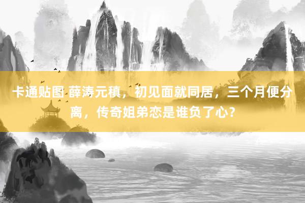 卡通贴图 薛涛元稹，初见面就同居，三个月便分离，传奇姐弟恋是谁负了心？