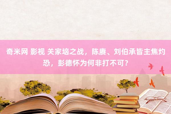 奇米网 影视 关家垴之战，陈赓、刘伯承皆主焦灼恐，彭德怀为何非打不可？