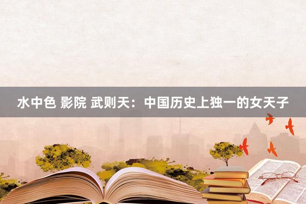 水中色 影院 武则天：中国历史上独一的女天子