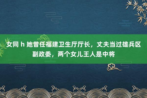 女同 h 她曾任福建卫生厅厅长，丈夫当过雄兵区副政委，两个女儿王人是中将
