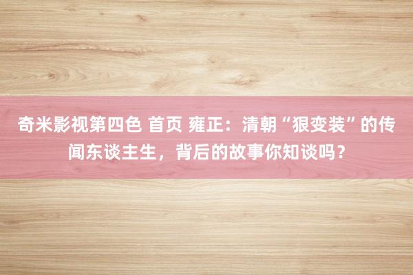 奇米影视第四色 首页 雍正：清朝“狠变装”的传闻东谈主生，背后的故事你知谈吗？