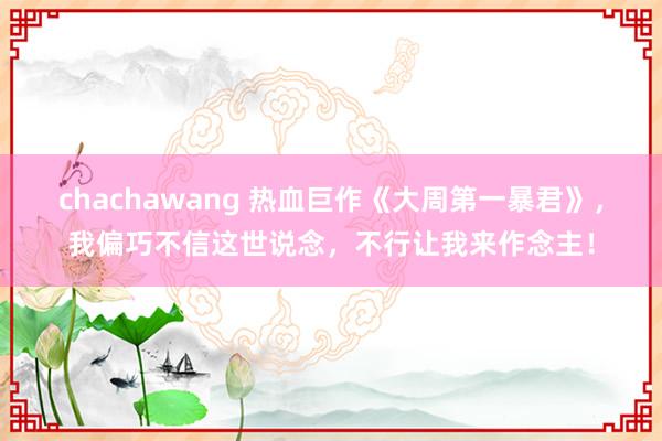 chachawang 热血巨作《大周第一暴君》，我偏巧不信这世说念，不行让我来作念主！