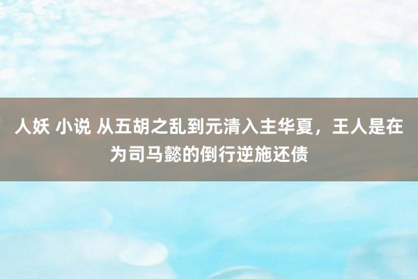 人妖 小说 从五胡之乱到元清入主华夏，王人是在为司马懿的倒行逆施还债