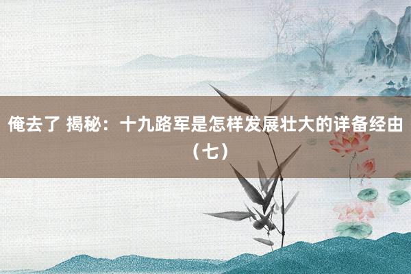俺去了 揭秘：十九路军是怎样发展壮大的详备经由（七）