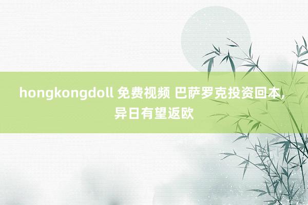 hongkongdoll 免费视频 巴萨罗克投资回本， 异日有望返欧