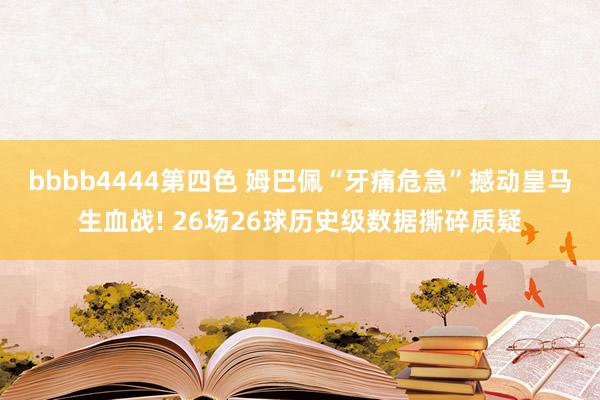 bbbb4444第四色 姆巴佩“牙痛危急”撼动皇马生血战! 26场26球历史级数据撕碎质疑