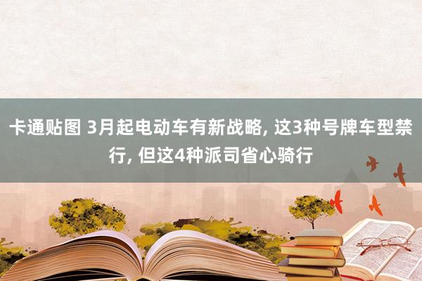 卡通贴图 3月起电动车有新战略， 这3种号牌车型禁行， 但这4种派司省心骑行