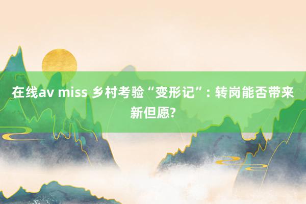 在线av miss 乡村考验“变形记”: 转岗能否带来新但愿?