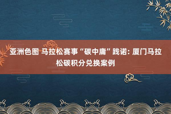 亚洲色图 马拉松赛事“碳中庸”践诺: 厦门马拉松碳积分兑换案例