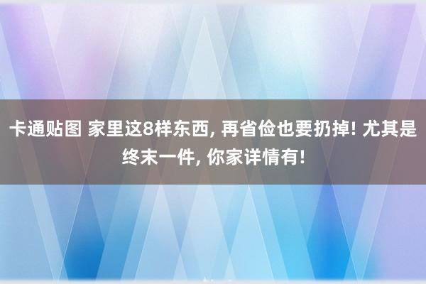 卡通贴图 家里这8样东西， 再省俭也要扔掉! 尤其是终末一件， 你家详情有!
