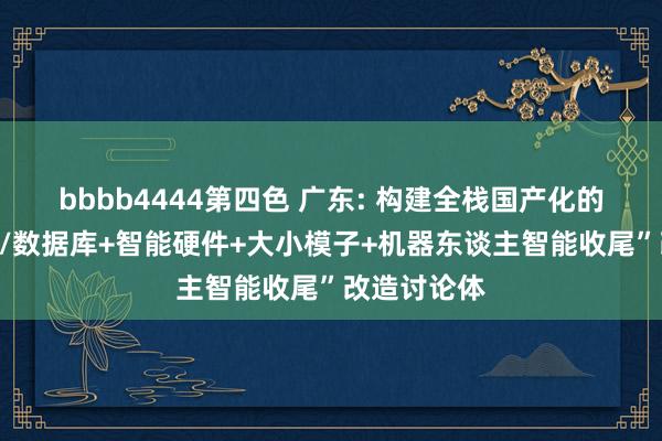 bbbb4444第四色 广东: 构建全栈国产化的“操作系统/数据库+智能硬件+大小模子+机器东谈主智能收尾”改造讨论体