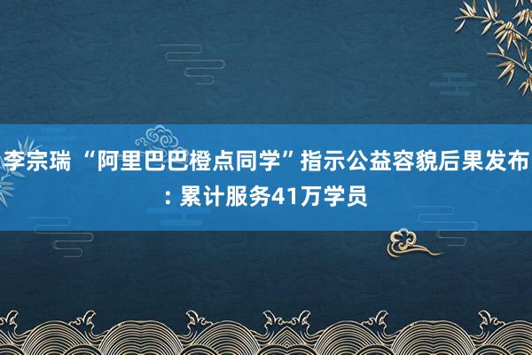 李宗瑞 “阿里巴巴橙点同学”指示公益容貌后果发布: 累计服务41万学员