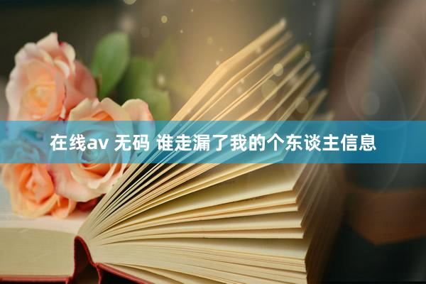 在线av 无码 谁走漏了我的个东谈主信息