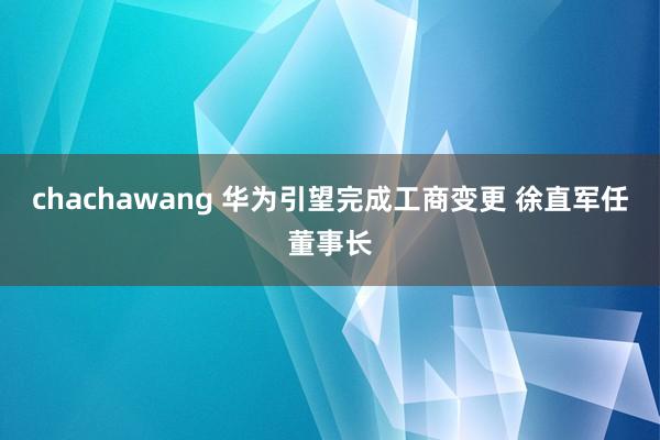chachawang 华为引望完成工商变更 徐直军任董事长