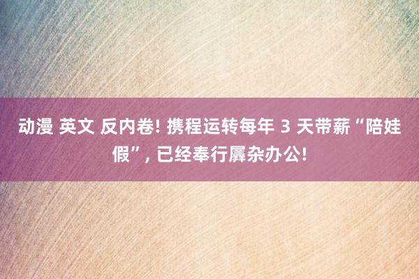 动漫 英文 反内卷! 携程运转每年 3 天带薪“陪娃假”， 已经奉行羼杂办公!