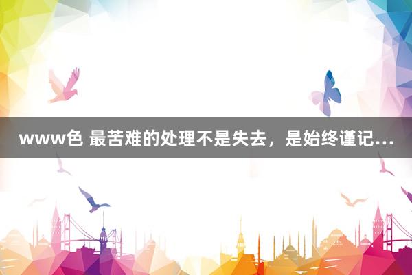 www色 最苦难的处理不是失去，是始终谨记…