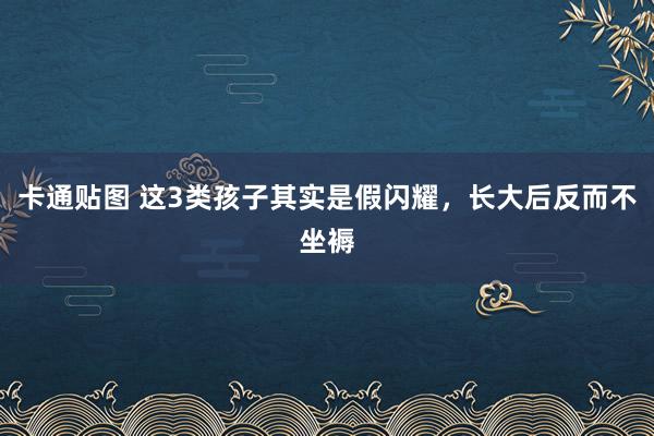 卡通贴图 这3类孩子其实是假闪耀，长大后反而不坐褥