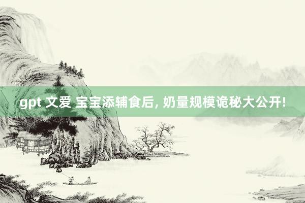 gpt 文爱 宝宝添辅食后， 奶量规模诡秘大公开!