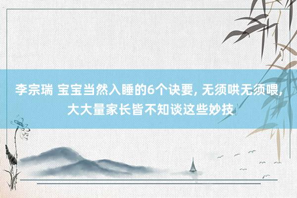 李宗瑞 宝宝当然入睡的6个诀要， 无须哄无须喂， 大大量家长皆不知谈这些妙技