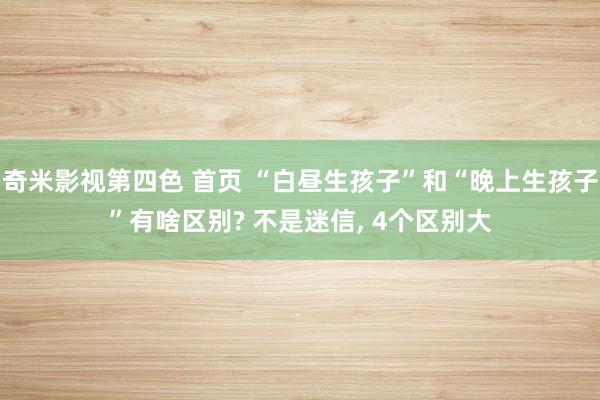 奇米影视第四色 首页 “白昼生孩子”和“晚上生孩子”有啥区别? 不是迷信， 4个区别大