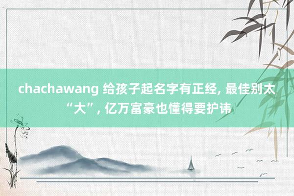 chachawang 给孩子起名字有正经， 最佳别太“大”， 亿万富豪也懂得要护讳
