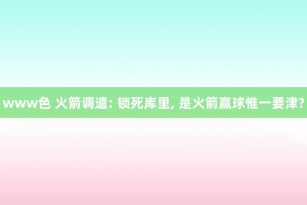 www色 火箭调遣: 锁死库里， 是火箭赢球惟一要津?